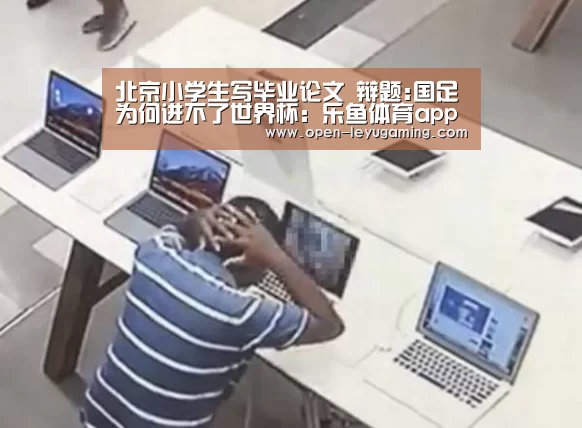 北京小学生写毕业论文 辩题:国足为何进不了世界杯:乐鱼体育app(图1) 乐鱼app