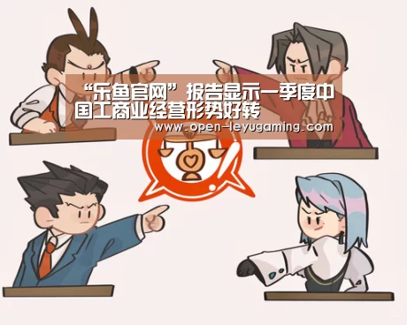 “乐鱼官网”报告显示一季度中国工商业经营